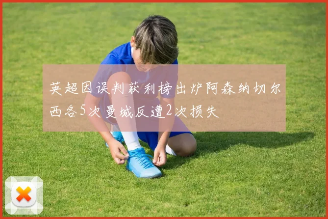 英超因误判获利榜出炉阿森纳切尔西各5次曼城反遭2次损失