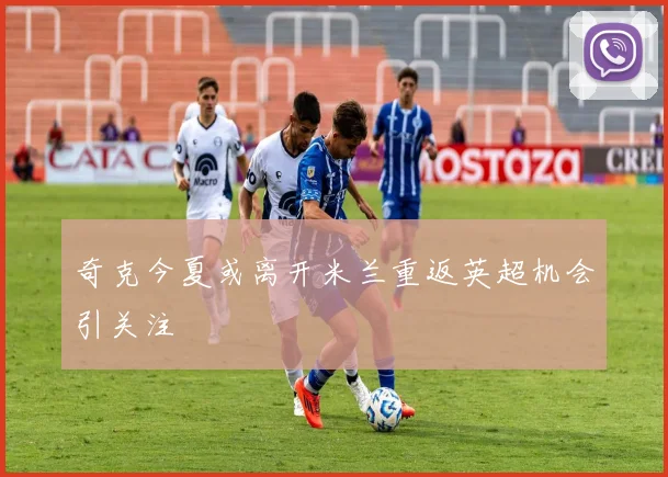 奇克今夏或离开米兰重返英超机会引关注