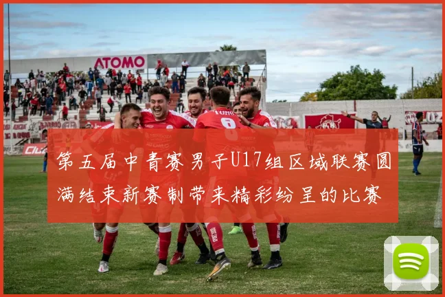 第五届中青赛男子U17组区域联赛圆满结束新赛制带来精彩纷呈的比赛体验