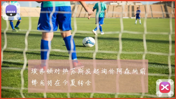 埃弗顿对热苏斯发起询价阿森纳前锋或将在今夏转会