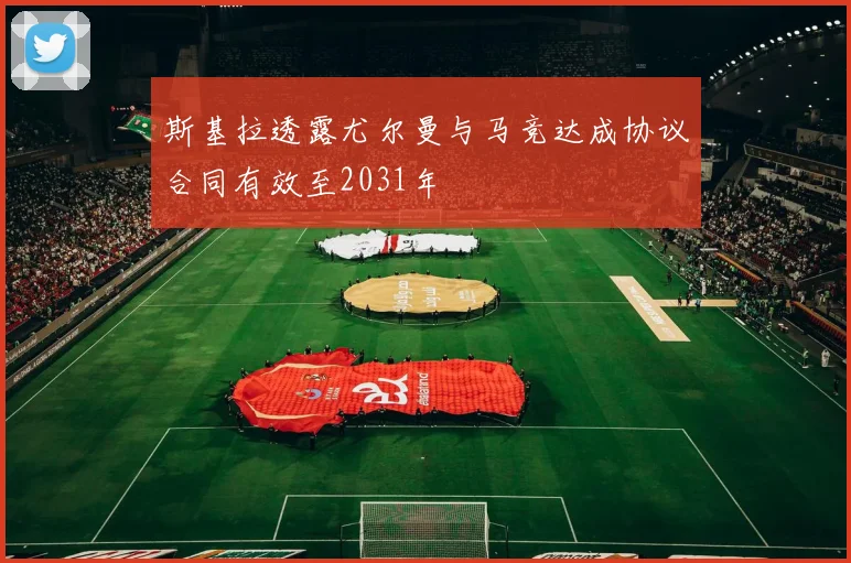 斯基拉透露尤尔曼与马竞达成协议合同有效至2031年