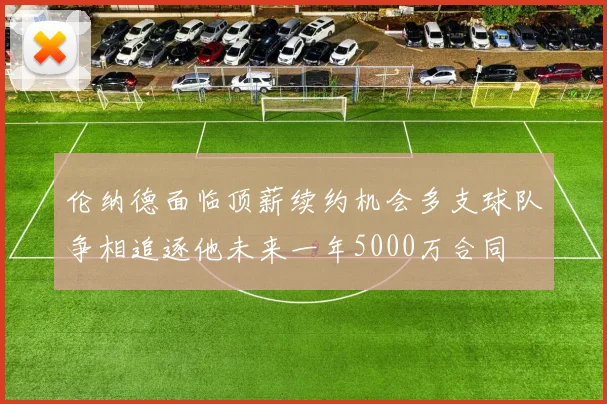 伦纳德面临顶薪续约机会多支球队争相追逐他未来一年5000万合同