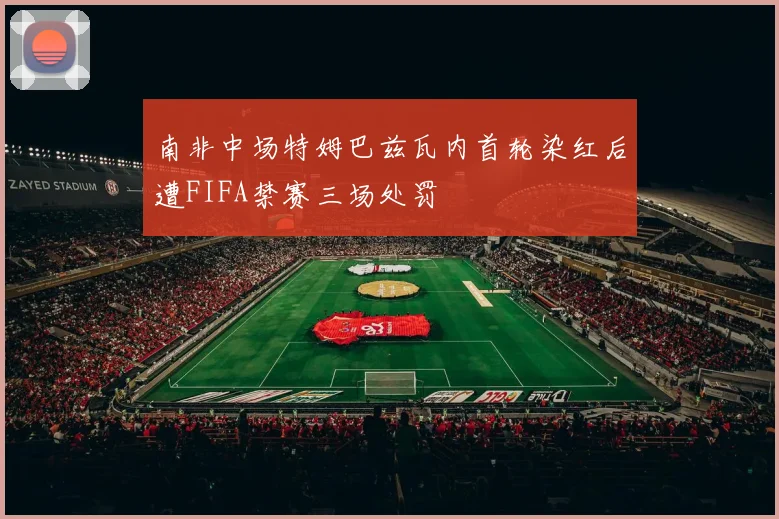 南非中场特姆巴兹瓦内首轮染红后遭FIFA禁赛三场处罚