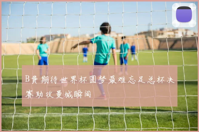 B费期待世界杯圆梦最难忘足总杯决赛助攻曼城瞬间