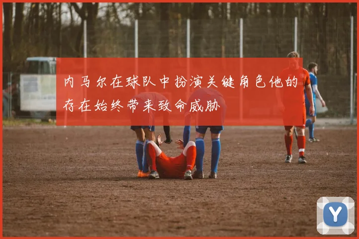 内马尔在球队中扮演关键角色他的存在始终带来致命威胁