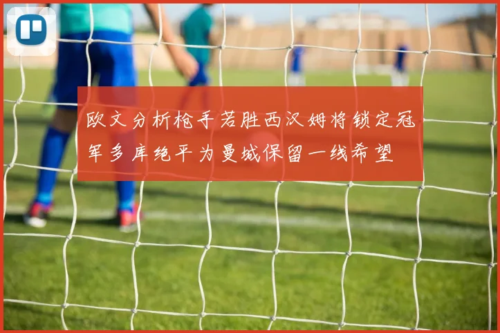 欧文分析枪手若胜西汉姆将锁定冠军多库绝平为曼城保留一线希望
