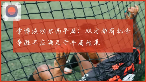 索博谈切尔西平局：双方都有机会争胜不应满足于平局结果
