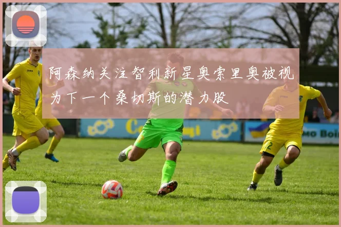 阿森纳关注智利新星奥索里奥被视为下一个桑切斯的潜力股