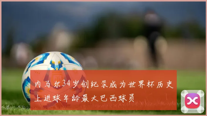 内马尔34岁创纪录成为世界杯历史上进球年龄最大巴西球员