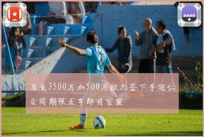 马竞3500万加500万欧元签下李刚仁合同期限五年即将官宣