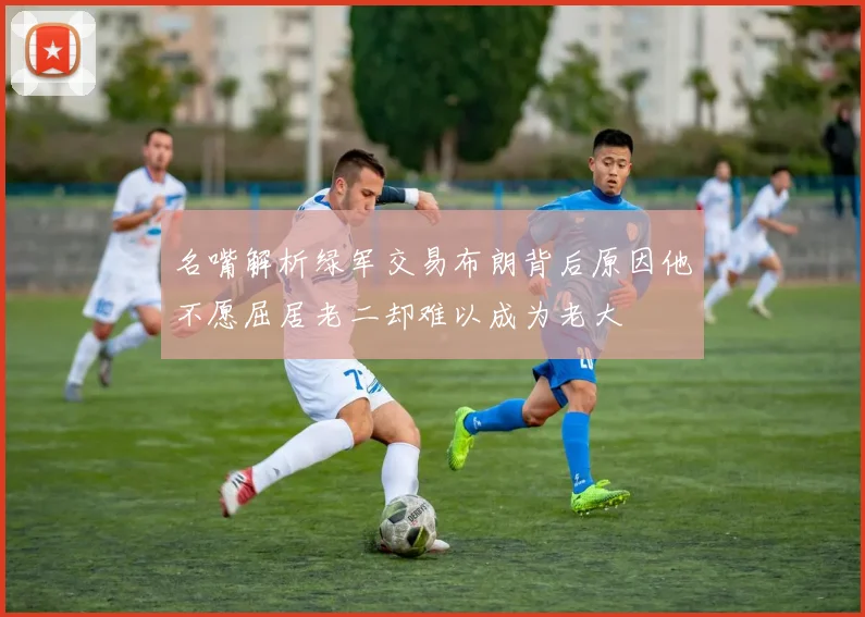 名嘴解析绿军交易布朗背后原因他不愿屈居老二却难以成为老大