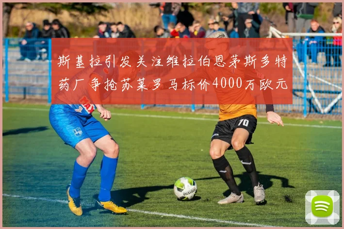 斯基拉引发关注维拉伯恩茅斯多特药厂争抢苏莱罗马标价4000万欧元