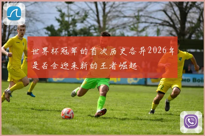 世界杯冠军的首次历史各异2026年是否会迎来新的王者崛起