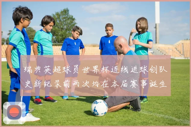 瑞典英超球员世界杯连线进球创队史新纪录前两次均在本届赛事诞生