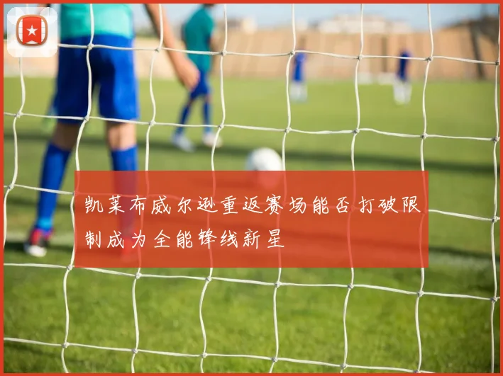 凯莱布威尔逊重返赛场能否打破限制成为全能锋线新星