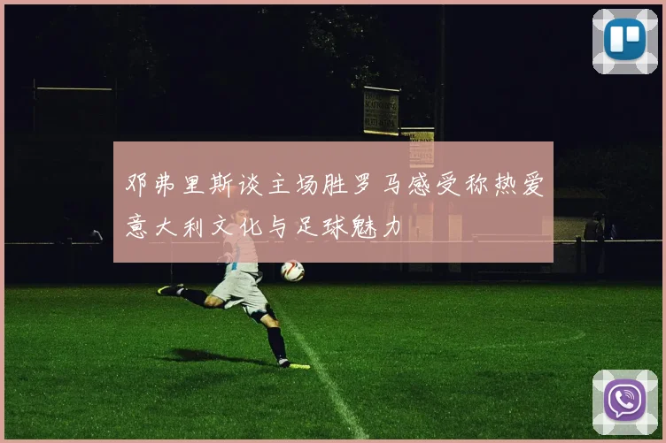 邓弗里斯谈主场胜罗马感受称热爱意大利文化与足球魅力
