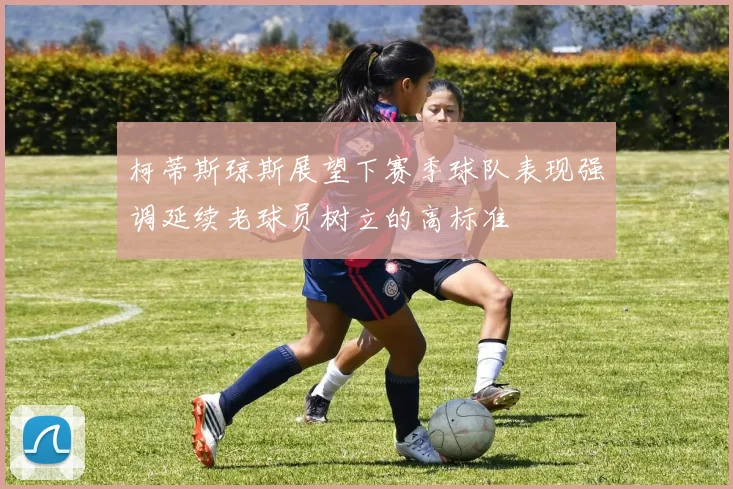 柯蒂斯琼斯展望下赛季球队表现强调延续老球员树立的高标准