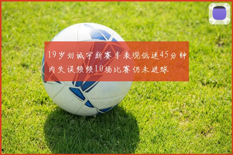 19岁刘诚宇新赛季表现低迷45分钟内失误频频10场比赛仍未进球