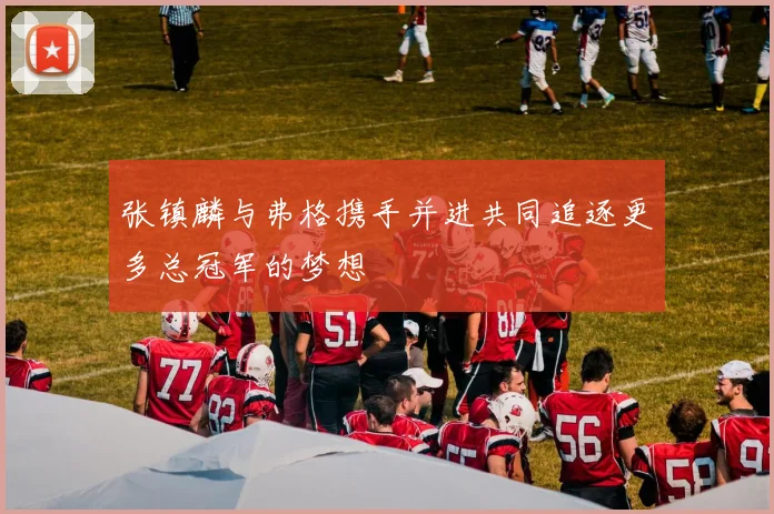 张镇麟与弗格携手并进共同追逐更多总冠军的梦想
