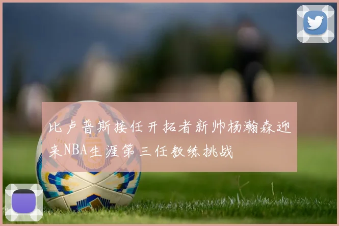 比卢普斯接任开拓者新帅杨瀚森迎来NBA生涯第三任教练挑战