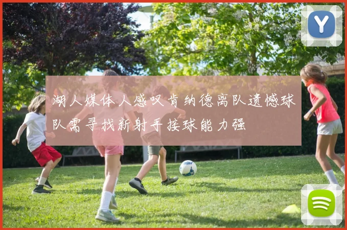 湖人媒体人感叹肯纳德离队遗憾球队需寻找新射手接球能力强