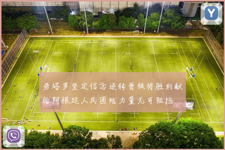 劳塔罗坚定信念逆转晋级将胜利献给阿根廷人民团结力量无可阻挡