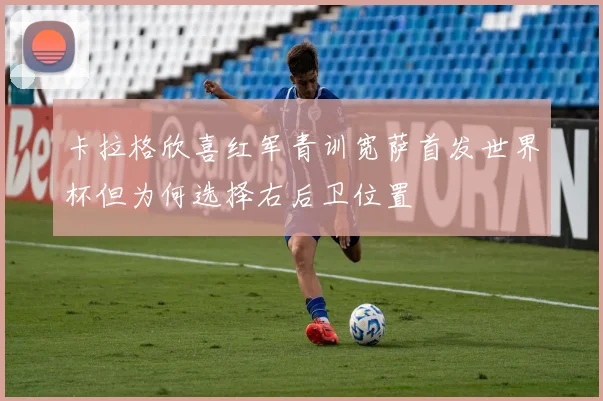 卡拉格欣喜红军青训宽萨首发世界杯但为何选择右后卫位置
